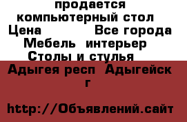 продается компьютерный стол › Цена ­ 1 000 - Все города Мебель, интерьер » Столы и стулья   . Адыгея респ.,Адыгейск г.